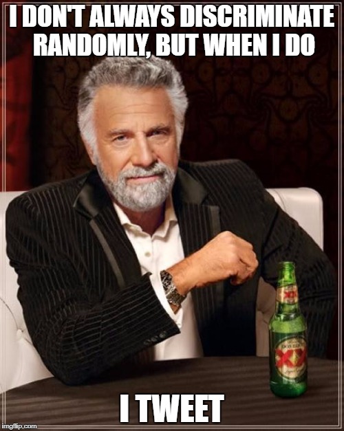 The Most Interesting Man In The World Meme | I DON'T ALWAYS DISCRIMINATE RANDOMLY, BUT WHEN I DO I TWEET | image tagged in memes,the most interesting man in the world | made w/ Imgflip meme maker