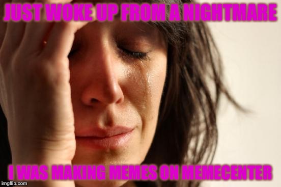 First World Problems | JUST WOKE UP FROM A NIGHTMARE; I WAS MAKING MEMES ON MEMECENTER | image tagged in memes,first world problems | made w/ Imgflip meme maker