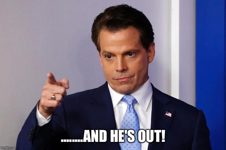 Anthony Scaramucci Out | ........AND HE'S OUT! | image tagged in anthony scaramucci out | made w/ Imgflip meme maker