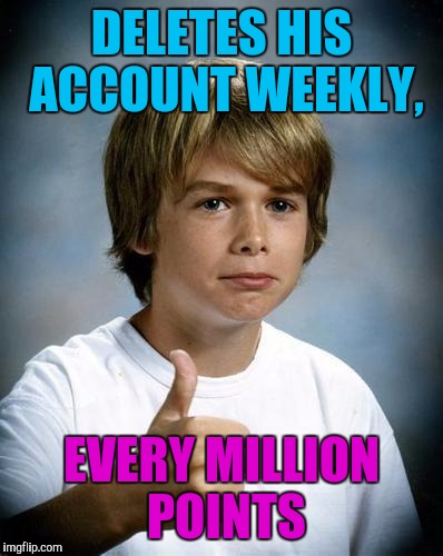 DELETES HIS ACCOUNT WEEKLY, EVERY MILLION POINTS | made w/ Imgflip meme maker