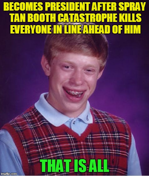 Bad Luck Brian Meme | BECOMES PRESIDENT AFTER SPRAY TAN BOOTH CATASTROPHE KILLS EVERYONE IN LINE AHEAD OF HIM THAT IS ALL | image tagged in memes,bad luck brian | made w/ Imgflip meme maker