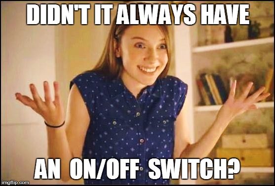 DIDN'T IT ALWAYS HAVE AN  ON/OFF  SWITCH? | made w/ Imgflip meme maker