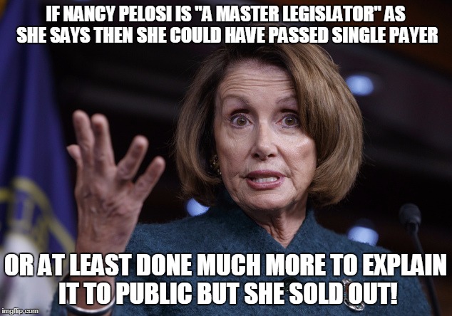 Good old Nancy Pelosi | IF NANCY PELOSI IS "A MASTER LEGISLATOR" AS SHE SAYS THEN SHE COULD HAVE PASSED SINGLE PAYER; OR AT LEAST DONE MUCH MORE TO EXPLAIN IT TO PUBLIC BUT SHE SOLD OUT! | image tagged in good old nancy pelosi | made w/ Imgflip meme maker