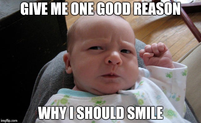. . . and keep that damn cat away from me ! | GIVE ME ONE GOOD REASON; WHY I SHOULD SMILE | image tagged in grumpy baby,smile,frown,upside-down | made w/ Imgflip meme maker