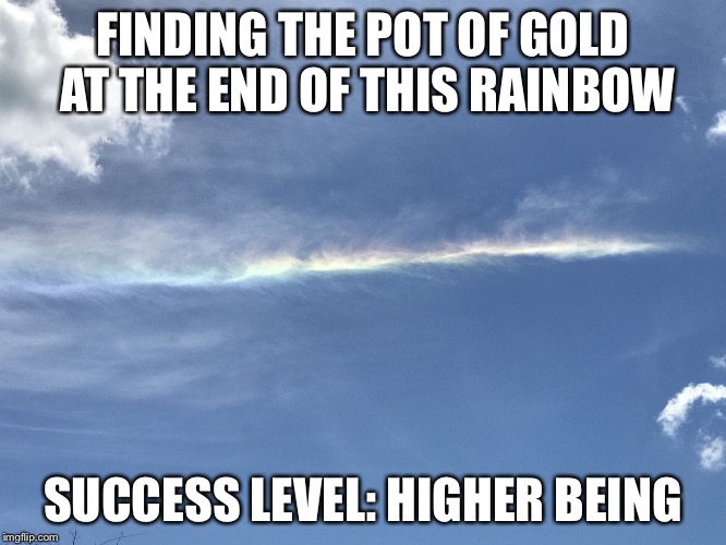 FINDING THE POT OF GOLD AT THE END OF THIS RAINBOW; SUCCESS LEVEL: HIGHER BEING | image tagged in rainbow cloud | made w/ Imgflip meme maker
