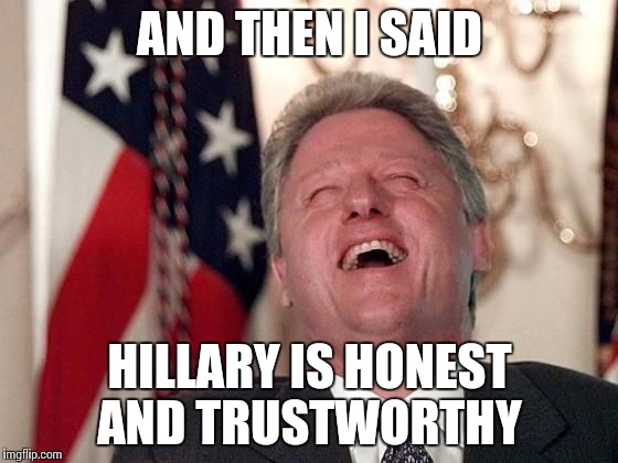 bill clinton laughing economy fix czar adviser Hillary neolibera | AND THEN I SAID; HILLARY IS HONEST AND TRUSTWORTHY | image tagged in bill clinton laughing economy fix czar adviser hillary neolibera | made w/ Imgflip meme maker