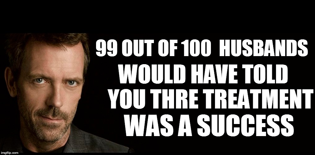 99 OUT OF 100  HUSBANDS WAS A SUCCESS WOULD HAVE TOLD YOU THRE TREATMENT | made w/ Imgflip meme maker