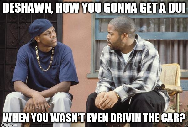 FRIDAY smokey craig | DESHAWN, HOW YOU GONNA GET A DUI; WHEN YOU WASN'T EVEN DRIVIN THE CAR? | image tagged in friday smokey craig | made w/ Imgflip meme maker