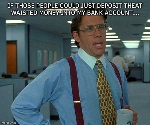 That Would Be Great Meme | IF THOSE PEOPLE COULD JUST DEPOSIT THEAT WAISTED MONEY INTO MY BANK ACCOUNT.... | image tagged in memes,that would be great | made w/ Imgflip meme maker