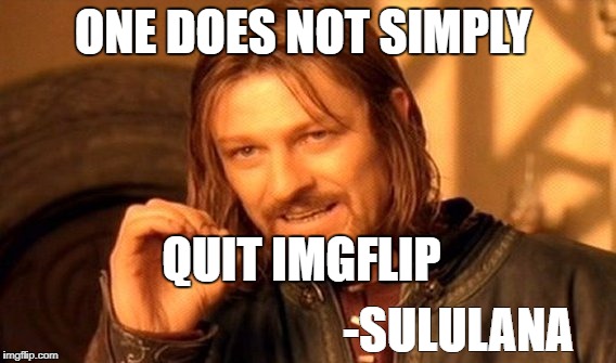 One Does Not Simply | ONE DOES NOT SIMPLY; QUIT IMGFLIP; -SULULANA | image tagged in memes,one does not simply | made w/ Imgflip meme maker