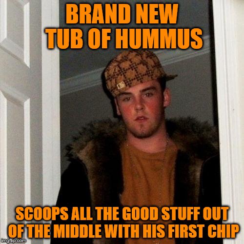 Scumbag Steve Meme | BRAND NEW TUB OF HUMMUS; SCOOPS ALL THE GOOD STUFF OUT OF THE MIDDLE WITH HIS FIRST CHIP | image tagged in memes,scumbag steve | made w/ Imgflip meme maker