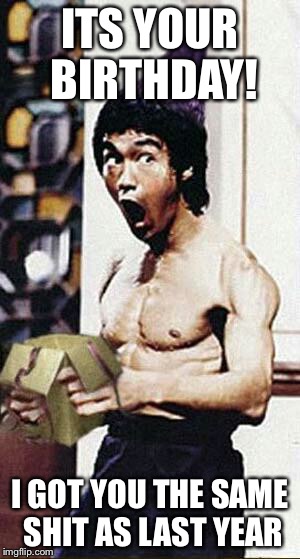 Bruce Lee Birthday  | ITS YOUR BIRTHDAY! I GOT YOU THE SAME SHIT AS LAST YEAR | image tagged in bruce lee birthday | made w/ Imgflip meme maker