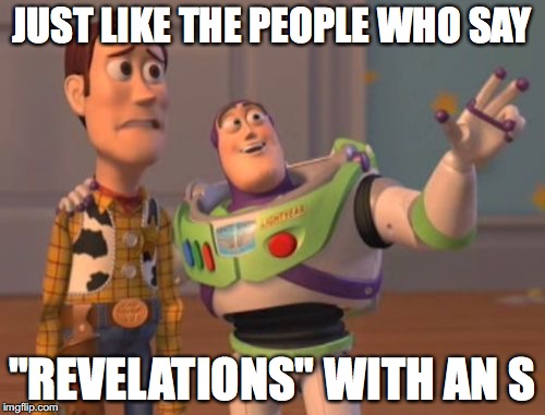 X, X Everywhere Meme | JUST LIKE THE PEOPLE WHO SAY "REVELATIONS" WITH AN S | image tagged in memes,x x everywhere | made w/ Imgflip meme maker