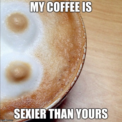 Coffee Gender | MY COFFEE IS SEXIER THAN YOURS | image tagged in coffee gender | made w/ Imgflip meme maker