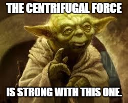 yoda | THE CENTRIFUGAL FORCE; IS STRONG WITH THIS ONE. | image tagged in yoda | made w/ Imgflip meme maker