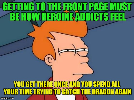 Futurama Fry Meme | GETTING TO THE FRONT PAGE MUST BE HOW HEROINE ADDICTS FEEL; YOU GET THERE ONCE AND YOU SPEND ALL YOUR TIME TRYING TO CATCH THE DRAGON AGAIN | image tagged in memes,futurama fry | made w/ Imgflip meme maker