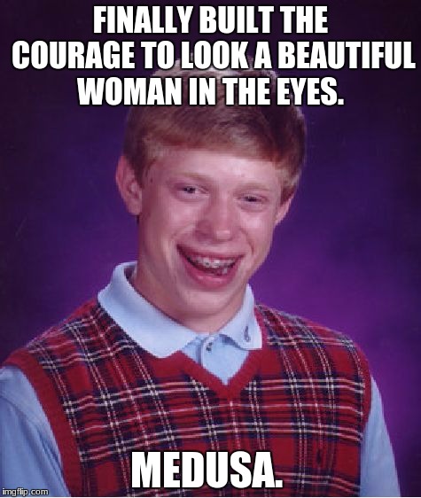 Bad Luck Brian Meme | FINALLY BUILT THE COURAGE TO LOOK A BEAUTIFUL WOMAN IN THE EYES. MEDUSA. | image tagged in memes,bad luck brian | made w/ Imgflip meme maker