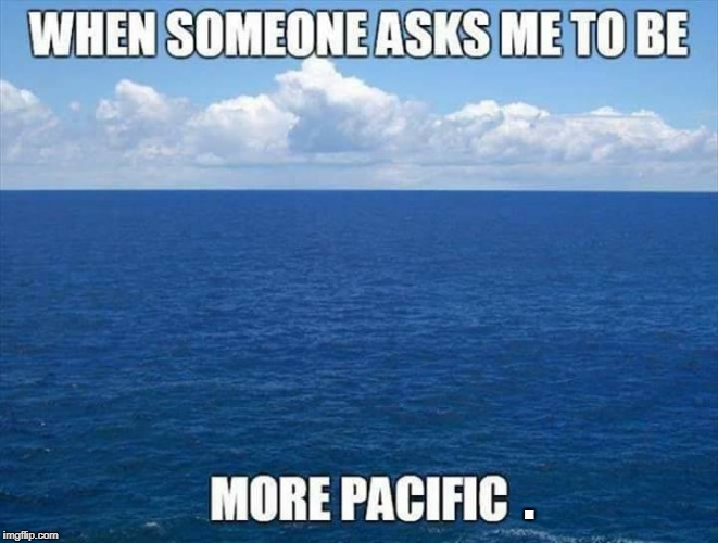 . | image tagged in pacific | made w/ Imgflip meme maker