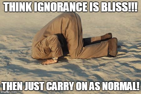 Ostrich Man | THINK IGNORANCE IS BLISS!!! THEN JUST CARRY ON AS NORMAL! | image tagged in ostrich man | made w/ Imgflip meme maker