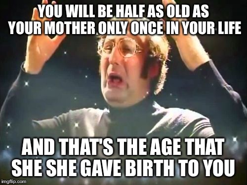Mind Blown | YOU WILL BE HALF AS OLD AS YOUR MOTHER ONLY ONCE IN YOUR LIFE; AND THAT'S THE AGE THAT SHE SHE GAVE BIRTH TO YOU | image tagged in mind blown | made w/ Imgflip meme maker
