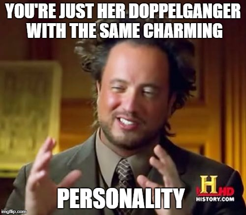 Ancient Aliens Meme | YOU'RE JUST HER DOPPELGANGER WITH THE SAME CHARMING; PERSONALITY | image tagged in memes,ancient aliens | made w/ Imgflip meme maker