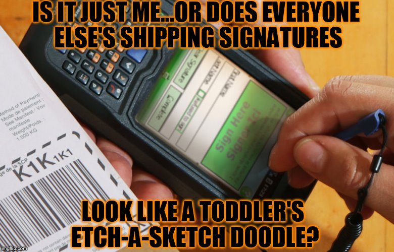 Embarrassing Package Acceptance...  | IS IT JUST ME...OR DOES EVERYONE ELSE'S SHIPPING SIGNATURES; LOOK LIKE A TODDLER'S ETCH-A-SKETCH DOODLE? | image tagged in stupid | made w/ Imgflip meme maker