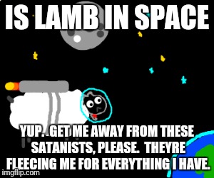 IS LAMB IN SPACE YUP.  GET ME AWAY FROM THESE SATANISTS, PLEASE.  THEYRE FLEECING ME FOR EVERYTHING I HAVE. | made w/ Imgflip meme maker