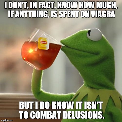 But That's None Of My Business Meme | I DON'T, IN FACT, KNOW HOW MUCH, IF ANYTHING, IS SPENT ON VIAGRA BUT I DO KNOW IT ISN'T TO COMBAT DELUSIONS. | image tagged in memes,but thats none of my business,kermit the frog | made w/ Imgflip meme maker
