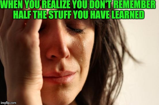 First World Problems | WHEN YOU REALIZE YOU DON'T REMEMBER HALF THE STUFF YOU HAVE LEARNED | image tagged in memes,first world problems | made w/ Imgflip meme maker