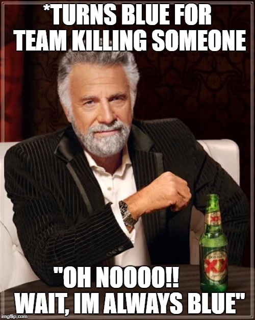 The Most Interesting Man In The World Meme | *TURNS BLUE FOR TEAM KILLING SOMEONE; "OH NOOOO!! 
    WAIT, IM ALWAYS BLUE" | image tagged in memes,the most interesting man in the world | made w/ Imgflip meme maker