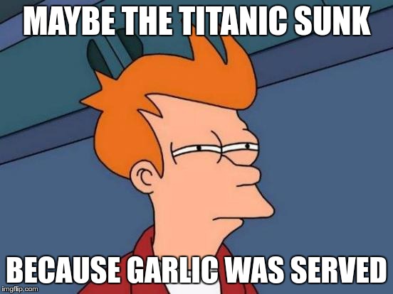 Futurama Fry Meme | MAYBE THE TITANIC SUNK BECAUSE GARLIC WAS SERVED | image tagged in memes,futurama fry | made w/ Imgflip meme maker