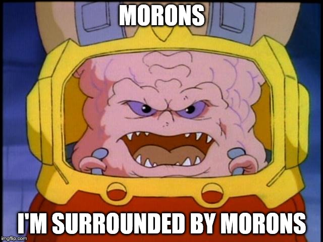 Krang's surrounded by morons | MORONS; I'M SURROUNDED BY MORONS | image tagged in krang,morons | made w/ Imgflip meme maker