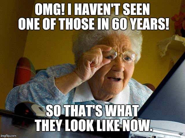 Grandma Finds The Internet | OMG! I HAVEN'T SEEN ONE OF THOSE IN 60 YEARS! SO THAT'S WHAT THEY LOOK LIKE NOW. | image tagged in memes,grandma finds the internet | made w/ Imgflip meme maker