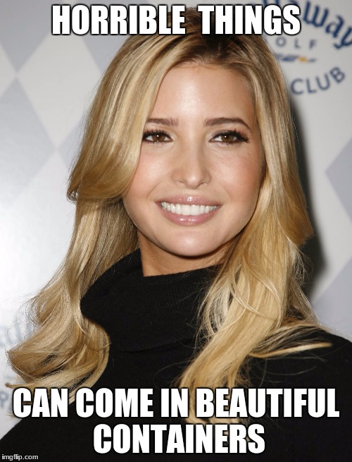 Ivanka Trump | HORRIBLE  THINGS; CAN COME IN BEAUTIFUL CONTAINERS | image tagged in ivanka trump | made w/ Imgflip meme maker