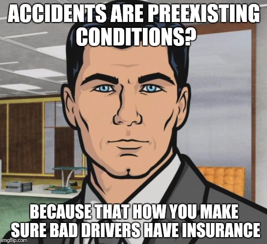 Archer Meme | ACCIDENTS ARE PREEXISTING CONDITIONS? BECAUSE THAT HOW YOU MAKE SURE BAD DRIVERS HAVE INSURANCE | image tagged in memes,archer | made w/ Imgflip meme maker