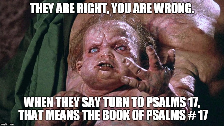 Kuato | THEY ARE RIGHT, YOU ARE WRONG. WHEN THEY SAY TURN TO PSALMS 17, THAT MEANS THE BOOK OF PSALMS # 17 | image tagged in kuato | made w/ Imgflip meme maker