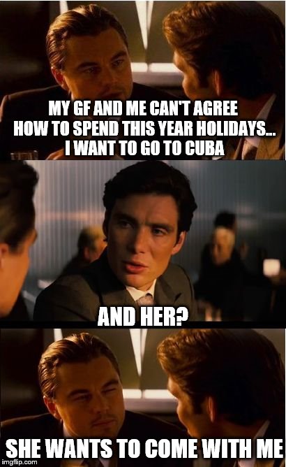 Inception |  MY GF AND ME CAN'T AGREE HOW TO SPEND THIS YEAR HOLIDAYS... I WANT TO GO TO CUBA; AND HER? SHE WANTS TO COME WITH ME | image tagged in memes,inception | made w/ Imgflip meme maker