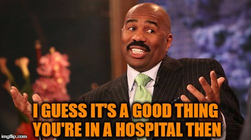 Steve Harvey Meme | I GUESS IT'S A GOOD THING YOU'RE IN A HOSPITAL THEN | image tagged in memes,steve harvey | made w/ Imgflip meme maker