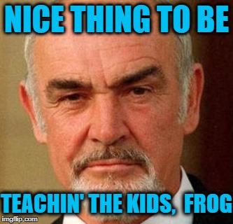 NICE THING TO BE TEACHIN' THE KIDS,  FROG | image tagged in connery | made w/ Imgflip meme maker