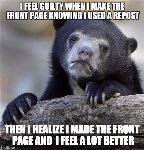 Confession Bear Meme | I FEEL GUILTY WHEN I MAKE THE FRONT PAGE KNOWING I USED A REPOST; THEN I REALIZE I MADE THE FRONT PAGE AND  I FEEL A LOT BETTER | image tagged in memes,confession bear | made w/ Imgflip meme maker