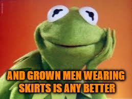 AND GROWN MEN WEARING SKIRTS IS ANY BETTER | made w/ Imgflip meme maker