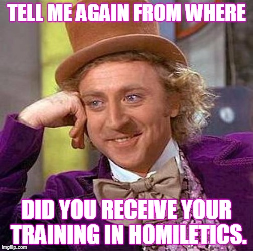 Creepy Condescending Wonka Meme | TELL ME AGAIN FROM WHERE DID YOU RECEIVE YOUR TRAINING IN HOMILETICS. | image tagged in memes,creepy condescending wonka | made w/ Imgflip meme maker
