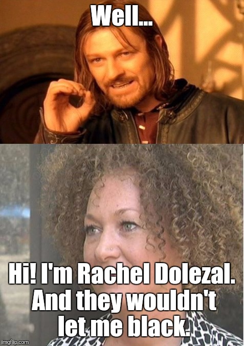 Well... Hi! I'm Rachel Dolezal. And they wouldn't let me black. | made w/ Imgflip meme maker