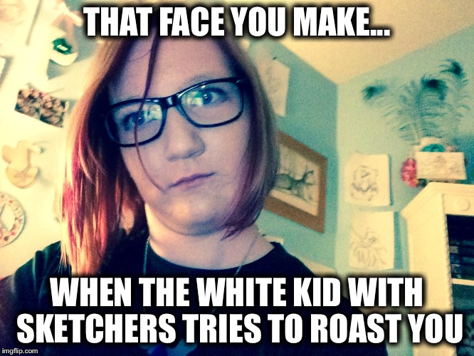 THAT FACE YOU MAKE... WHEN THE WHITE KID WITH SKETCHERS TRIES TO ROAST YOU | image tagged in teen face | made w/ Imgflip meme maker