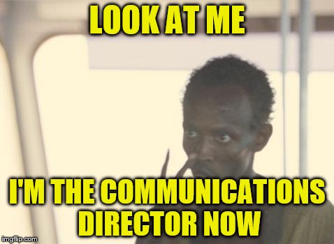 I'm The Captain Now Meme | LOOK AT ME; I'M THE COMMUNICATIONS DIRECTOR NOW | image tagged in memes,i'm the captain now | made w/ Imgflip meme maker