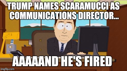 "I'm going to get all the best and brightest people.  It's going to be great!"  LMAO  | TRUMP NAMES SCARAMUCCI AS COMMUNICATIONS DIRECTOR... AAAAAND HE'S FIRED | image tagged in memes,aaaaand its gone,jbmemegeek,scaramucci,trump | made w/ Imgflip meme maker