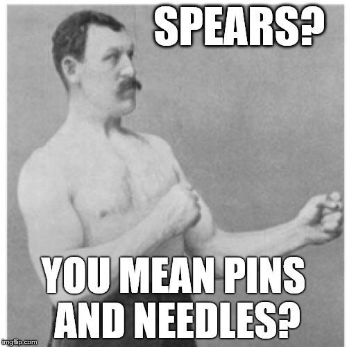 Overly Manly Man | SPEARS? YOU MEAN PINS AND NEEDLES? | image tagged in memes,overly manly man | made w/ Imgflip meme maker