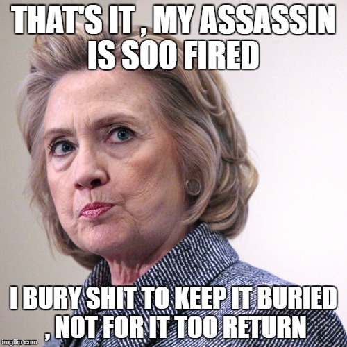 hillary clinton pissed | THAT'S IT , MY ASSASSIN IS SOO FIRED; I BURY SHIT TO KEEP IT BURIED , NOT FOR IT TOO RETURN | image tagged in hillary clinton pissed | made w/ Imgflip meme maker