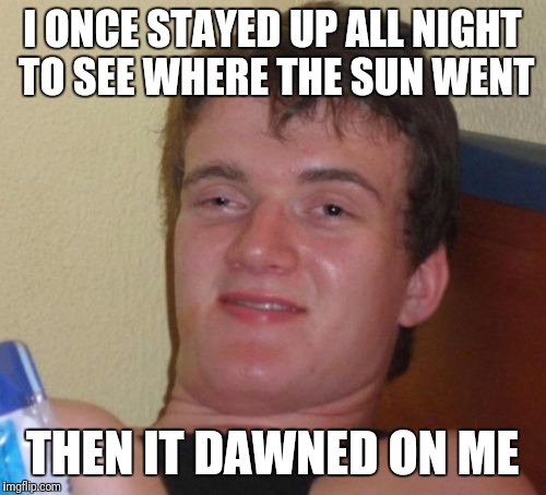 10 Guy Meme | I ONCE STAYED UP ALL NIGHT TO SEE WHERE THE SUN WENT; THEN IT DAWNED ON ME | image tagged in memes,10 guy | made w/ Imgflip meme maker