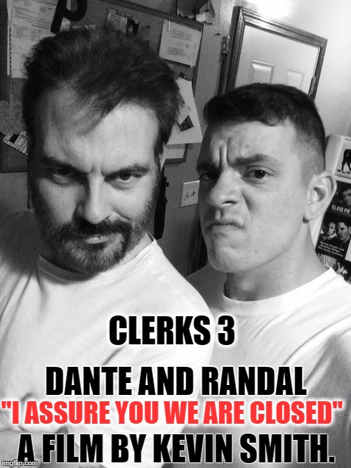 clerks 3 | CLERKS 3; DANTE AND RANDAL; "I ASSURE YOU WE ARE CLOSED"; A FILM BY KEVIN SMITH. | image tagged in kevin smith,clerks | made w/ Imgflip meme maker